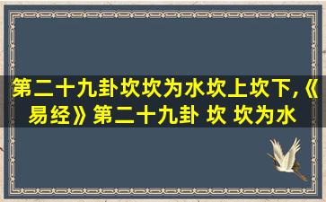 第二十九卦坎坎为水坎上坎下,《易经》第二十九卦 坎 坎为水 坎上坎下